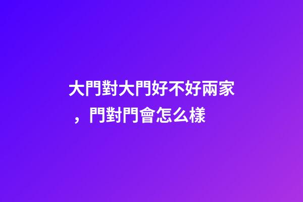 大門對大門好不好兩家，門對門會怎么樣